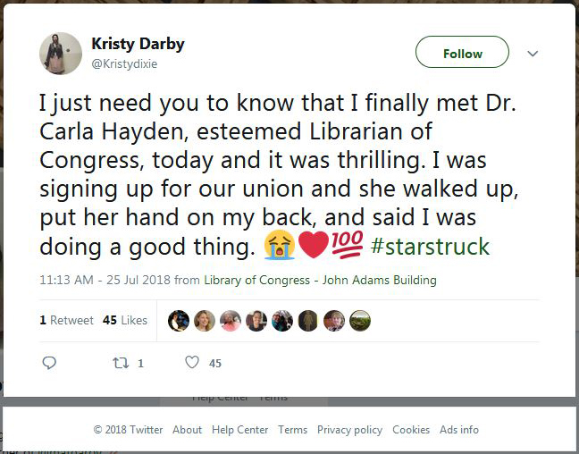 Screen cap of a tweet by Kristy Darby that says: I just need you to know that I finally met Dr. Carla Hayden, esteemed Librarian of Congress, today and it was thrilling. I was signing up for our union and she walked up, put her hand on my back, and said I was doing a good thing. #starstruck