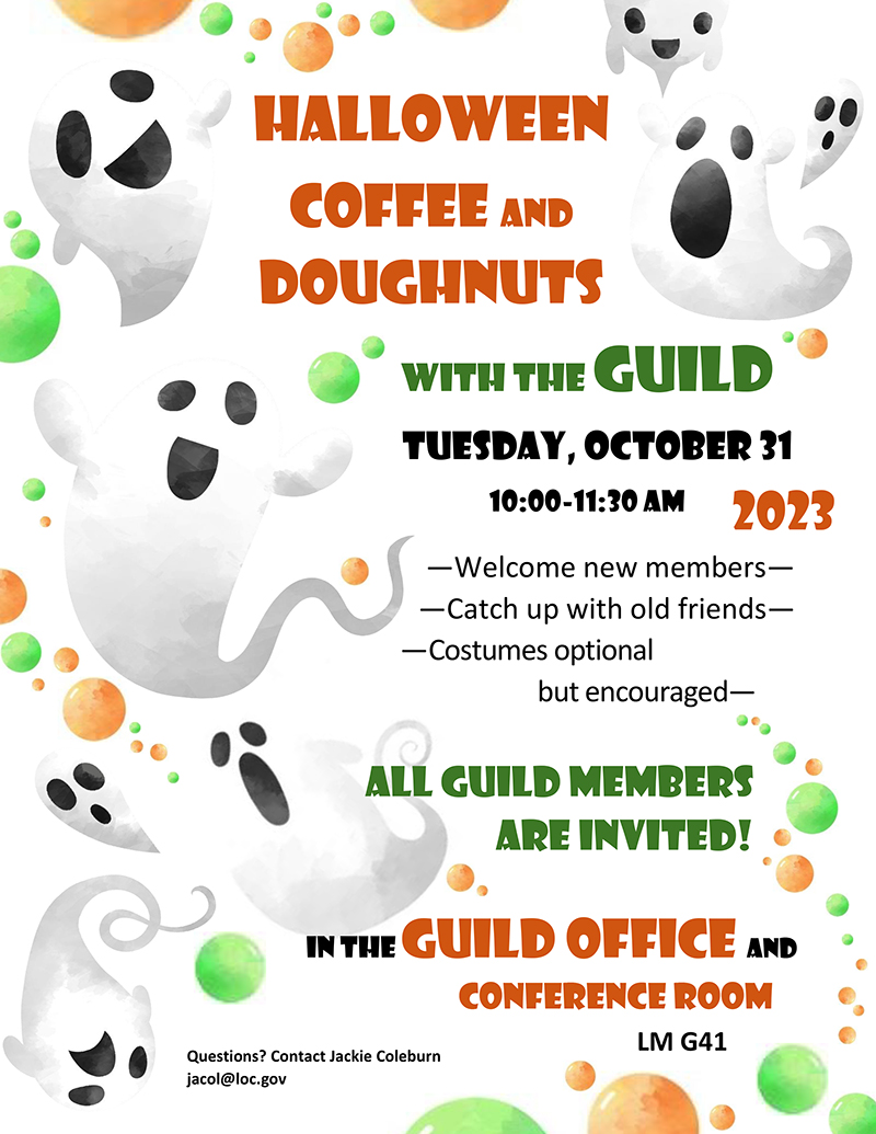 Halloween Coffee and Doughnuts with the Guild: Tuesday, October 31, 10:00-11:30. Welcome new members, Catch up with old friends, Costumes optional but encouraged.  All Guild members are invited! In the Guild Office and conference room, LM G41. Questions? Contact Jackie Coleburn, jacol@loc.gov 